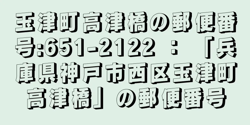 玉津町高津橋の郵便番号:651-2122 ： 「兵庫県神戸市西区玉津町高津橋」の郵便番号