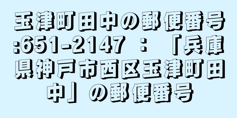 玉津町田中の郵便番号:651-2147 ： 「兵庫県神戸市西区玉津町田中」の郵便番号