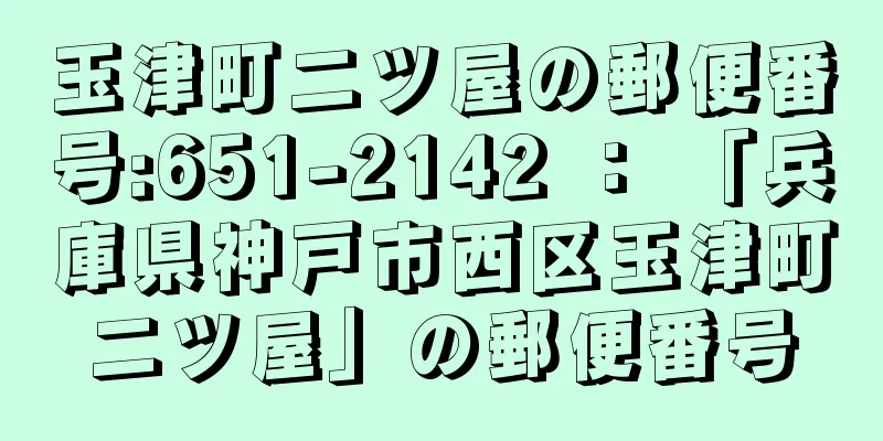 玉津町二ツ屋の郵便番号:651-2142 ： 「兵庫県神戸市西区玉津町二ツ屋」の郵便番号