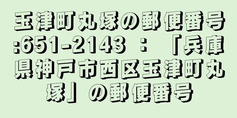 玉津町丸塚の郵便番号:651-2143 ： 「兵庫県神戸市西区玉津町丸塚」の郵便番号