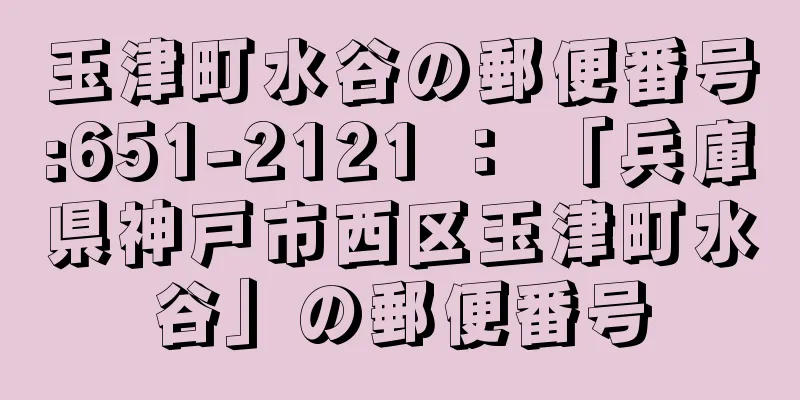 玉津町水谷の郵便番号:651-2121 ： 「兵庫県神戸市西区玉津町水谷」の郵便番号