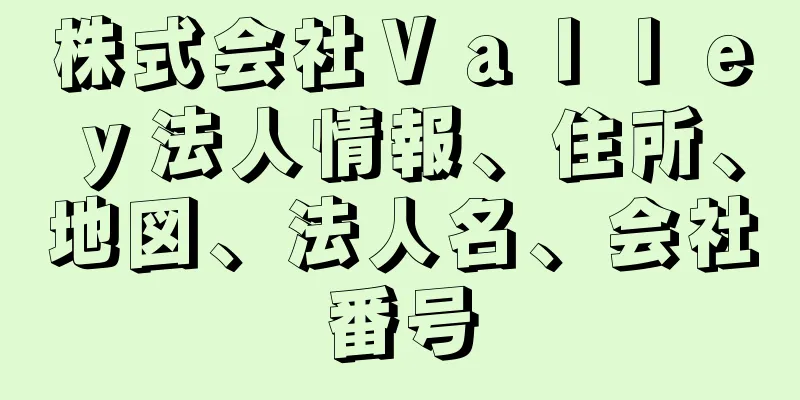 株式会社Ｖａｌｌｅｙ法人情報、住所、地図、法人名、会社番号