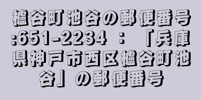 櫨谷町池谷の郵便番号:651-2234 ： 「兵庫県神戸市西区櫨谷町池谷」の郵便番号