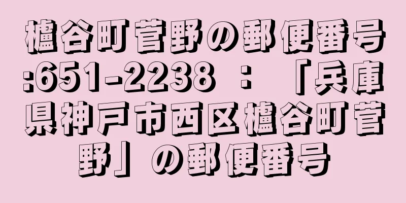 櫨谷町菅野の郵便番号:651-2238 ： 「兵庫県神戸市西区櫨谷町菅野」の郵便番号