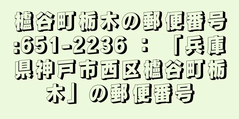 櫨谷町栃木の郵便番号:651-2236 ： 「兵庫県神戸市西区櫨谷町栃木」の郵便番号