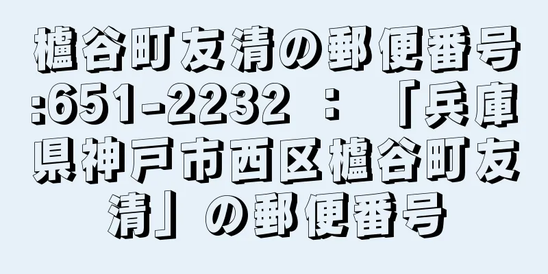 櫨谷町友清の郵便番号:651-2232 ： 「兵庫県神戸市西区櫨谷町友清」の郵便番号