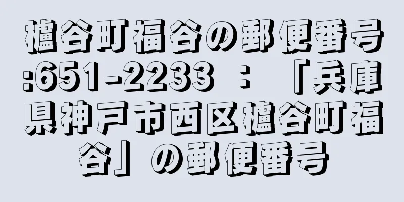 櫨谷町福谷の郵便番号:651-2233 ： 「兵庫県神戸市西区櫨谷町福谷」の郵便番号