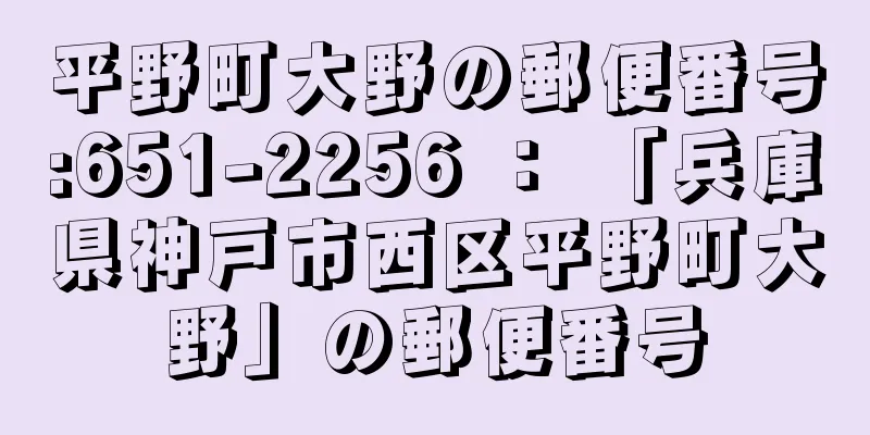 平野町大野の郵便番号:651-2256 ： 「兵庫県神戸市西区平野町大野」の郵便番号