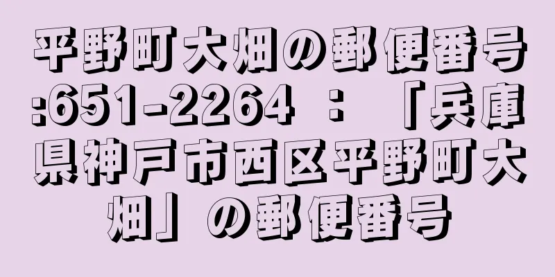 平野町大畑の郵便番号:651-2264 ： 「兵庫県神戸市西区平野町大畑」の郵便番号