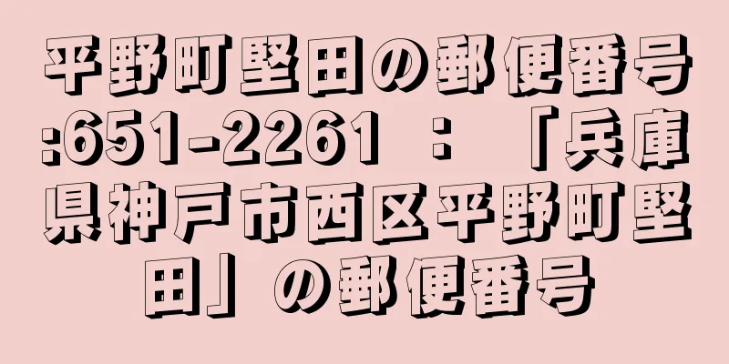 平野町堅田の郵便番号:651-2261 ： 「兵庫県神戸市西区平野町堅田」の郵便番号