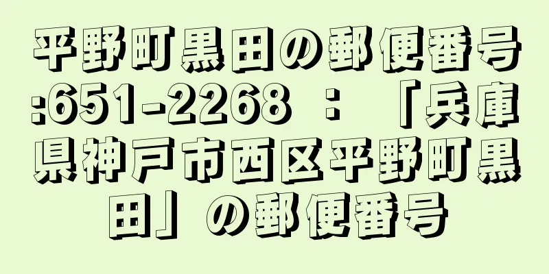 平野町黒田の郵便番号:651-2268 ： 「兵庫県神戸市西区平野町黒田」の郵便番号