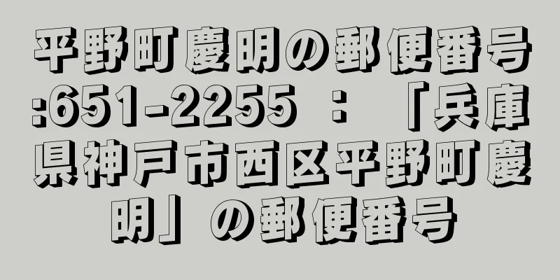 平野町慶明の郵便番号:651-2255 ： 「兵庫県神戸市西区平野町慶明」の郵便番号