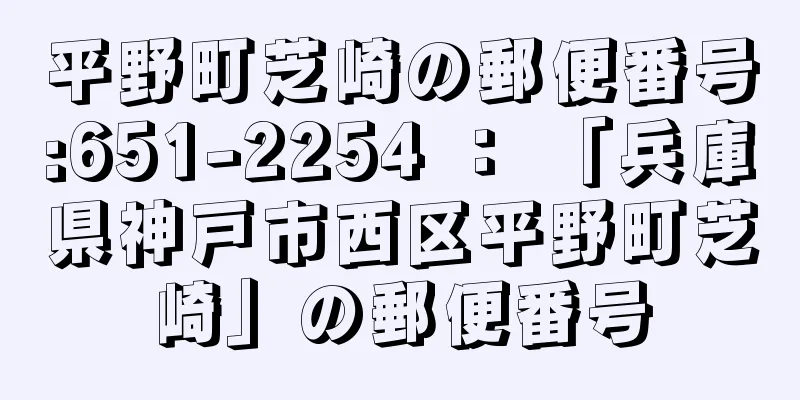 平野町芝崎の郵便番号:651-2254 ： 「兵庫県神戸市西区平野町芝崎」の郵便番号