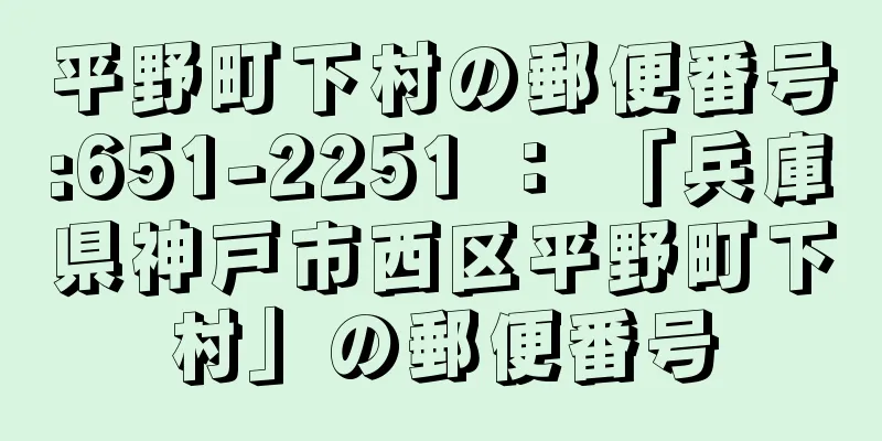 平野町下村の郵便番号:651-2251 ： 「兵庫県神戸市西区平野町下村」の郵便番号