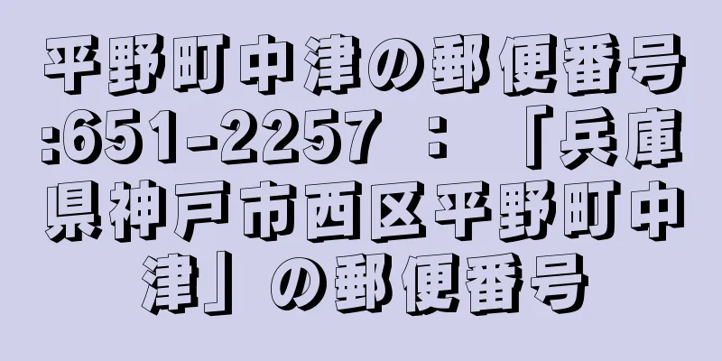 平野町中津の郵便番号:651-2257 ： 「兵庫県神戸市西区平野町中津」の郵便番号