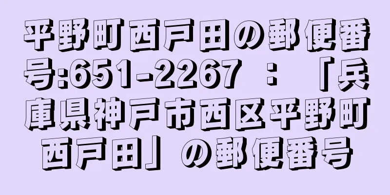 平野町西戸田の郵便番号:651-2267 ： 「兵庫県神戸市西区平野町西戸田」の郵便番号