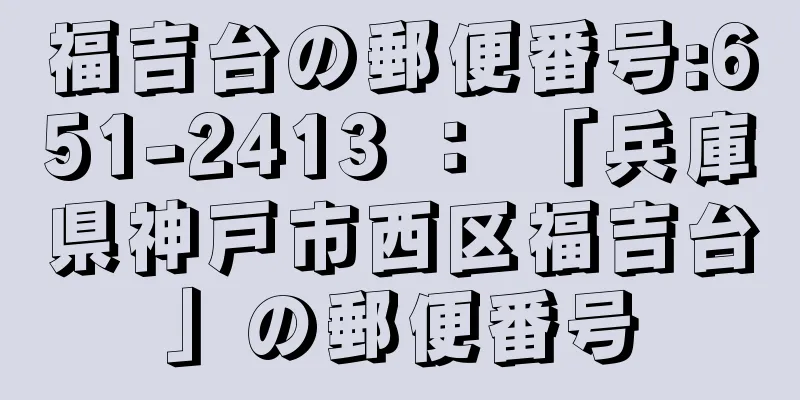 福吉台の郵便番号:651-2413 ： 「兵庫県神戸市西区福吉台」の郵便番号