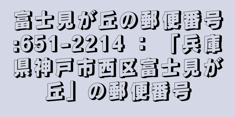 富士見が丘の郵便番号:651-2214 ： 「兵庫県神戸市西区富士見が丘」の郵便番号