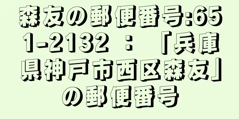 森友の郵便番号:651-2132 ： 「兵庫県神戸市西区森友」の郵便番号