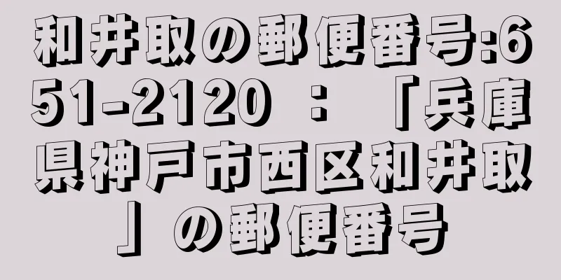 和井取の郵便番号:651-2120 ： 「兵庫県神戸市西区和井取」の郵便番号