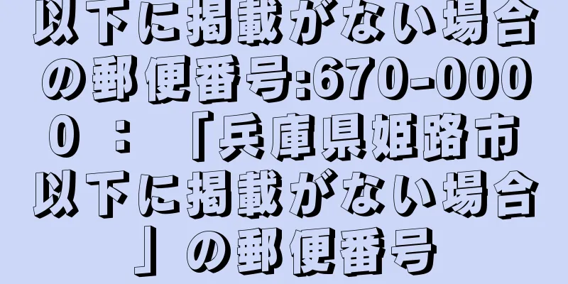 以下に掲載がない場合の郵便番号:670-0000 ： 「兵庫県姫路市以下に掲載がない場合」の郵便番号