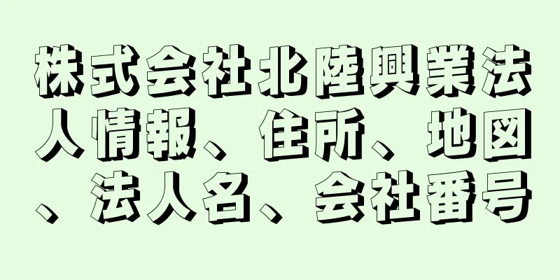 株式会社北陸興業法人情報、住所、地図、法人名、会社番号