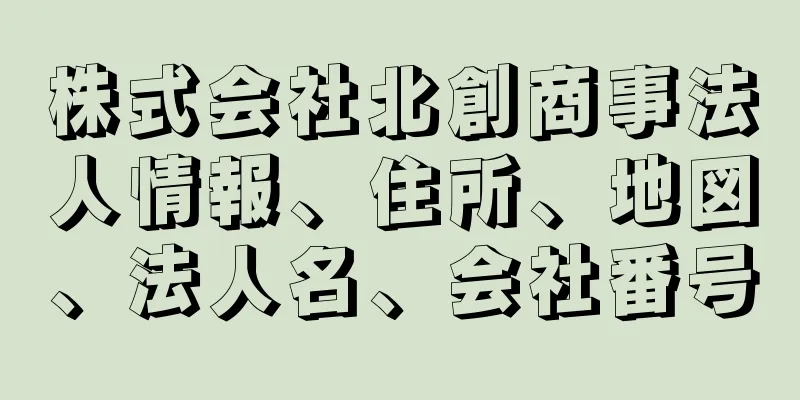 株式会社北創商事法人情報、住所、地図、法人名、会社番号