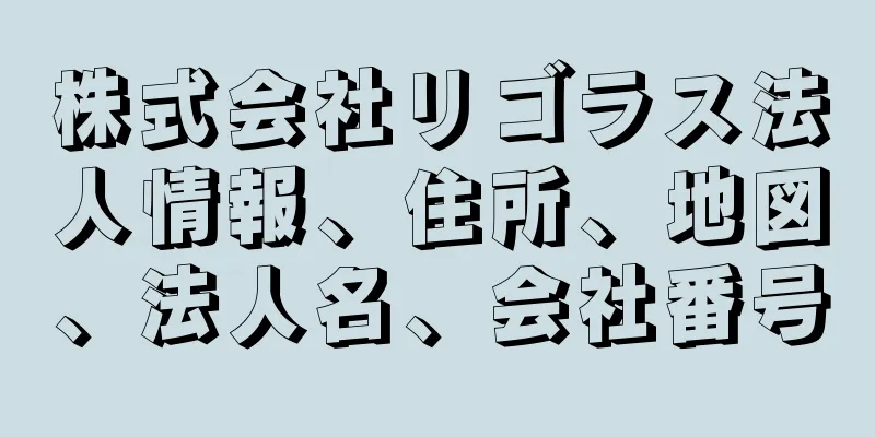 株式会社リゴラス法人情報、住所、地図、法人名、会社番号