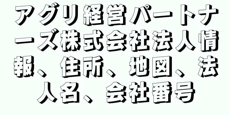アグリ経営パートナーズ株式会社法人情報、住所、地図、法人名、会社番号