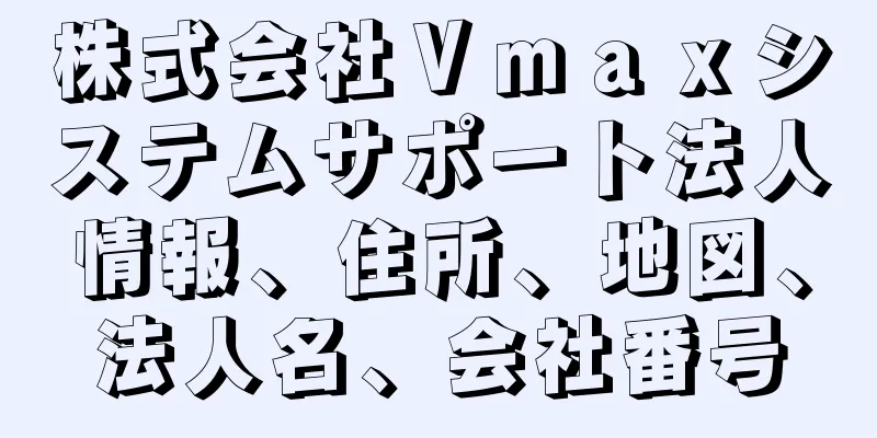 株式会社Ｖｍａｘシステムサポート法人情報、住所、地図、法人名、会社番号