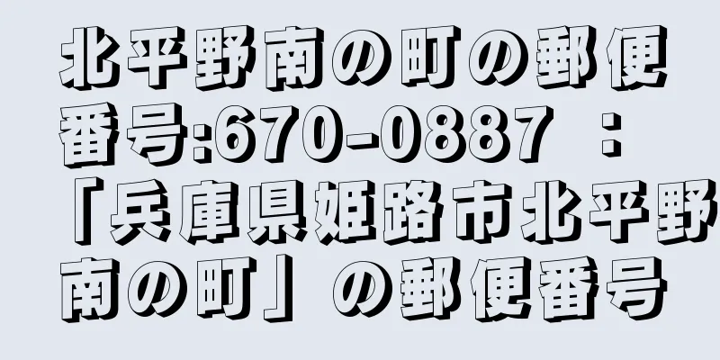 北平野南の町の郵便番号:670-0887 ： 「兵庫県姫路市北平野南の町」の郵便番号