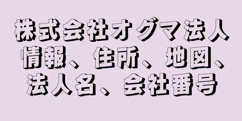 株式会社オグマ法人情報、住所、地図、法人名、会社番号