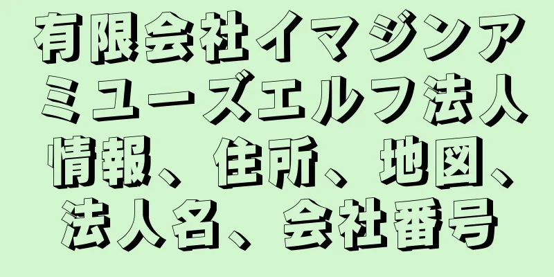 有限会社イマジンアミユーズエルフ法人情報、住所、地図、法人名、会社番号