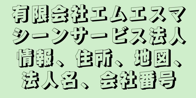 有限会社エムエスマシーンサービス法人情報、住所、地図、法人名、会社番号