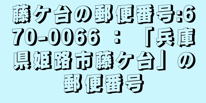 藤ケ台の郵便番号:670-0066 ： 「兵庫県姫路市藤ケ台」の郵便番号