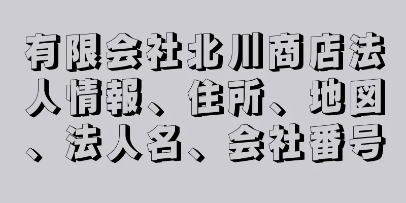 有限会社北川商店法人情報、住所、地図、法人名、会社番号