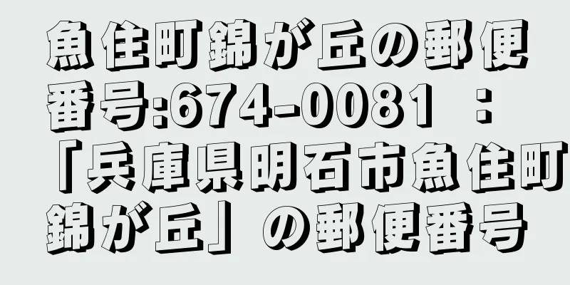 魚住町錦が丘の郵便番号:674-0081 ： 「兵庫県明石市魚住町錦が丘」の郵便番号