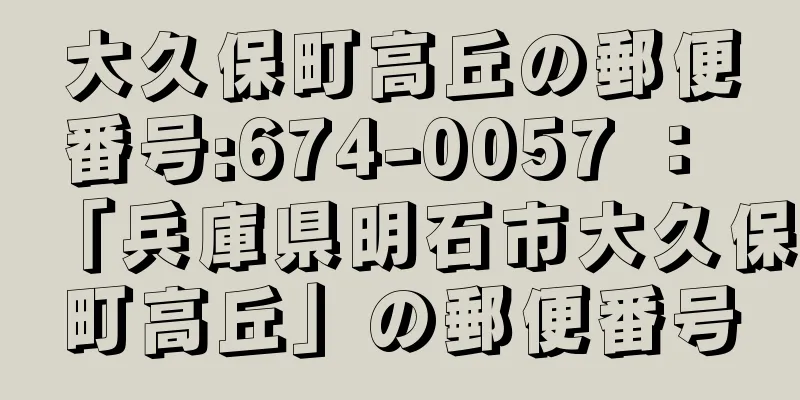 大久保町高丘の郵便番号:674-0057 ： 「兵庫県明石市大久保町高丘」の郵便番号