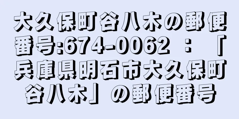 大久保町谷八木の郵便番号:674-0062 ： 「兵庫県明石市大久保町谷八木」の郵便番号