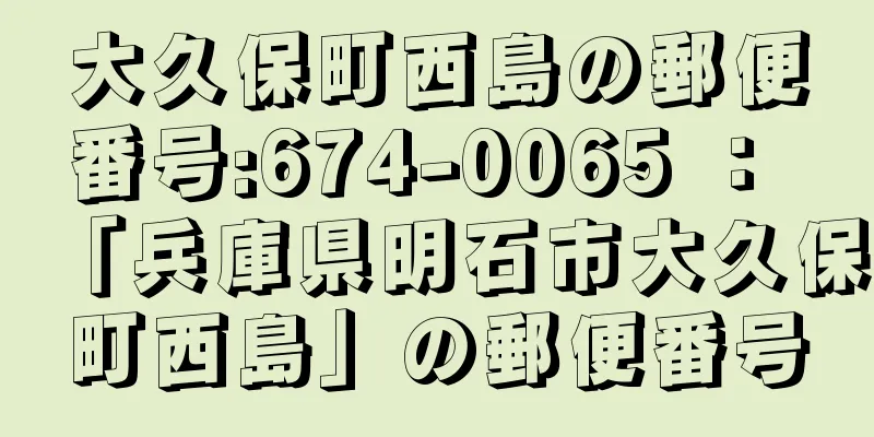 大久保町西島の郵便番号:674-0065 ： 「兵庫県明石市大久保町西島」の郵便番号