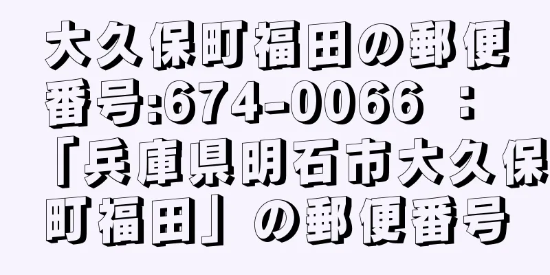 大久保町福田の郵便番号:674-0066 ： 「兵庫県明石市大久保町福田」の郵便番号