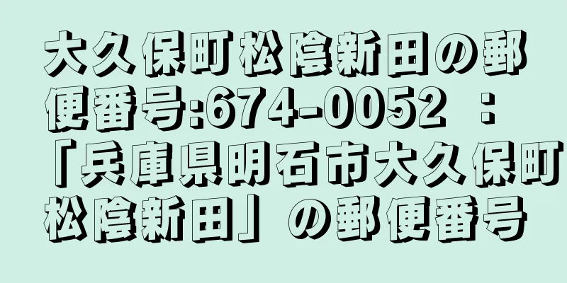 大久保町松陰新田の郵便番号:674-0052 ： 「兵庫県明石市大久保町松陰新田」の郵便番号