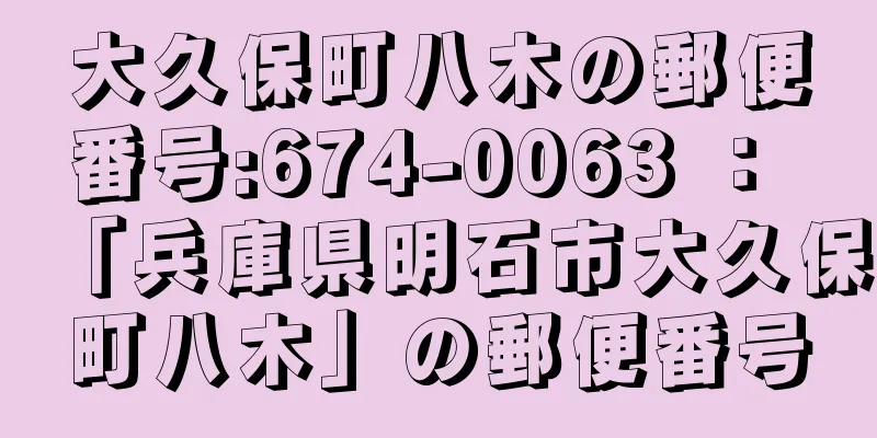 大久保町八木の郵便番号:674-0063 ： 「兵庫県明石市大久保町八木」の郵便番号