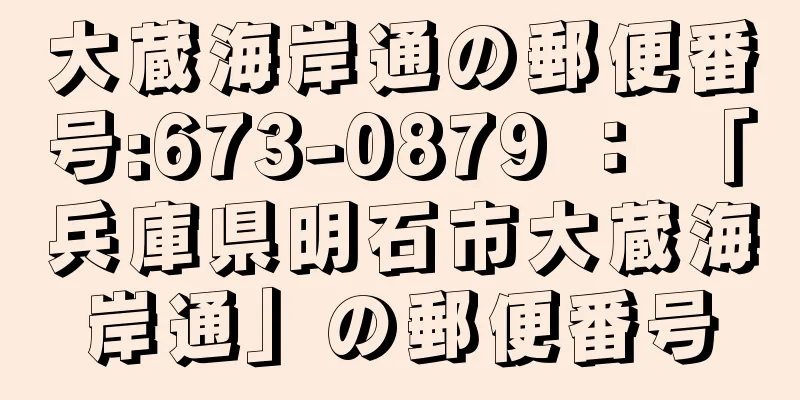 大蔵海岸通の郵便番号:673-0879 ： 「兵庫県明石市大蔵海岸通」の郵便番号