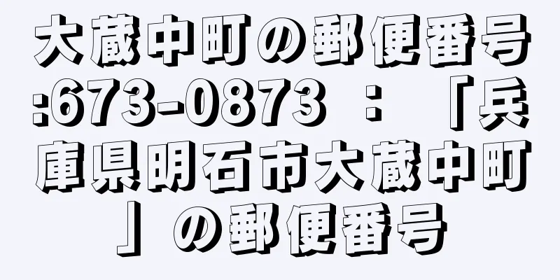 大蔵中町の郵便番号:673-0873 ： 「兵庫県明石市大蔵中町」の郵便番号