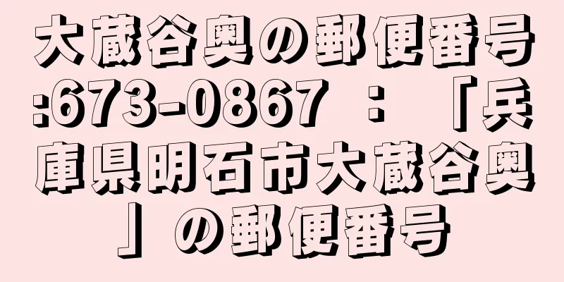 大蔵谷奥の郵便番号:673-0867 ： 「兵庫県明石市大蔵谷奥」の郵便番号