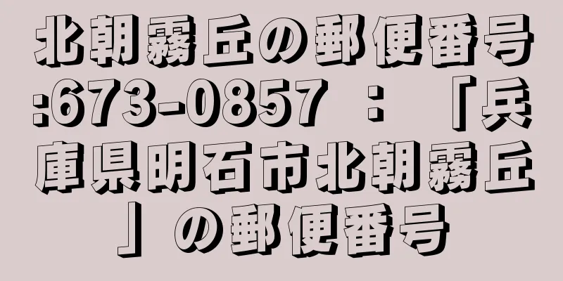 北朝霧丘の郵便番号:673-0857 ： 「兵庫県明石市北朝霧丘」の郵便番号