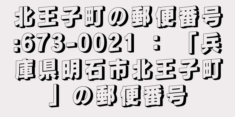 北王子町の郵便番号:673-0021 ： 「兵庫県明石市北王子町」の郵便番号