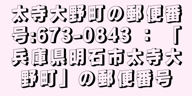 太寺大野町の郵便番号:673-0843 ： 「兵庫県明石市太寺大野町」の郵便番号