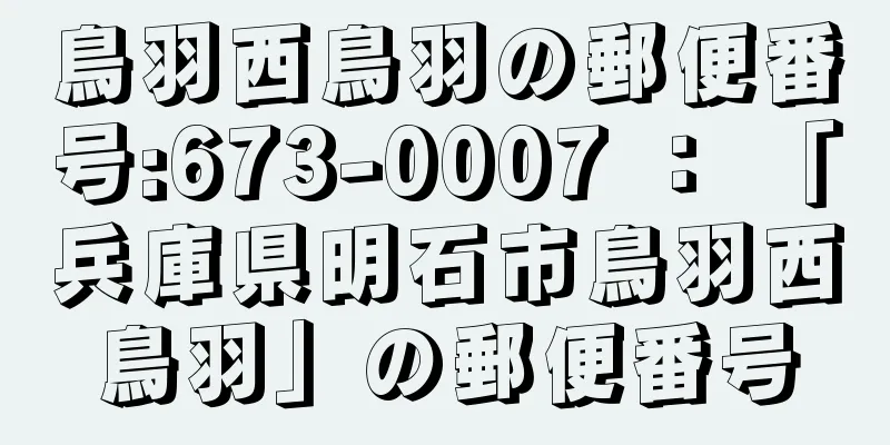 鳥羽西鳥羽の郵便番号:673-0007 ： 「兵庫県明石市鳥羽西鳥羽」の郵便番号